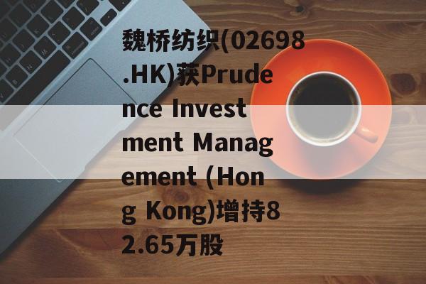 魏桥纺织(02698.HK)获Prudence Investment Management (Hong Kong)增持82.65万股