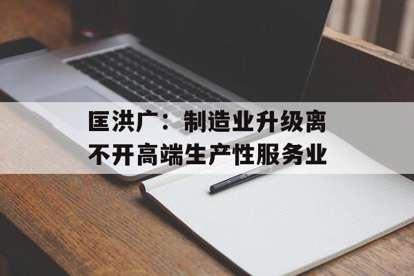 匡洪广：制造业升级离不开高端生产性服务业