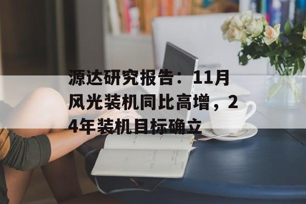 源达研究报告：11月风光装机同比高增，24年装机目标确立